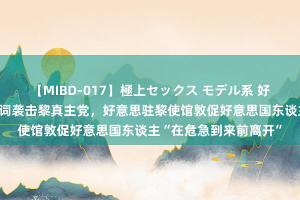 【MIBD-017】極上セックス モデル系 好意思媒：内塔尼亚胡誓词袭击黎真主党，好意思驻黎使馆敦促好意思国东谈主“在危急到来前离开”