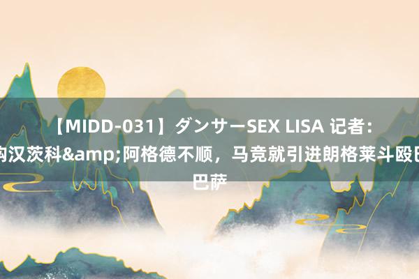 【MIDD-031】ダンサーSEX LISA 记者：求购汉茨科&阿格德不顺，马竞就引进朗格莱斗殴巴萨