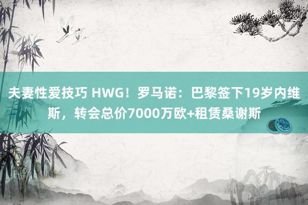 夫妻性爱技巧 HWG！罗马诺：巴黎签下19岁内维斯，转会总价7000万欧+租赁桑谢斯