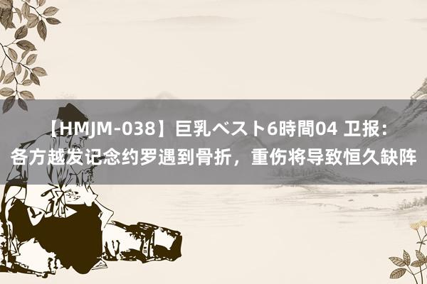 【HMJM-038】巨乳ベスト6時間04 卫报：各方越发记念约罗遇到骨折，重伤将导致恒久缺阵