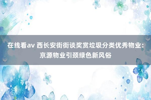 在线看av 西长安街街谈奖赏垃圾分类优秀物业：京源物业引颈绿色新风俗