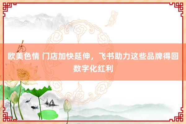 欧美色情 门店加快延伸，飞书助力这些品牌得回数字化红利