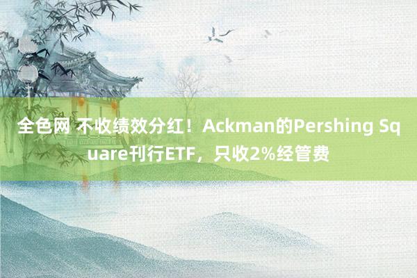 全色网 不收绩效分红！Ackman的Pershing Square刊行ETF，只收2%经管费