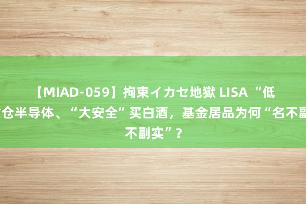 【MIAD-059】拘束イカセ地獄 LISA “低碳”重仓半导体、“大安全”买白酒，基金居品为何“名不副实”？