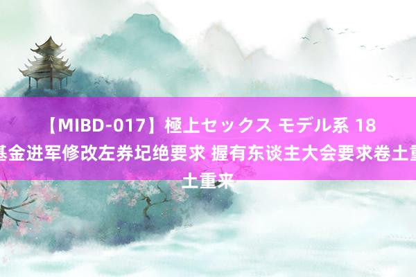 【MIBD-017】極上セックス モデル系 18只基金进军修改左券圮绝要求 握有东谈主大会要求卷土重来