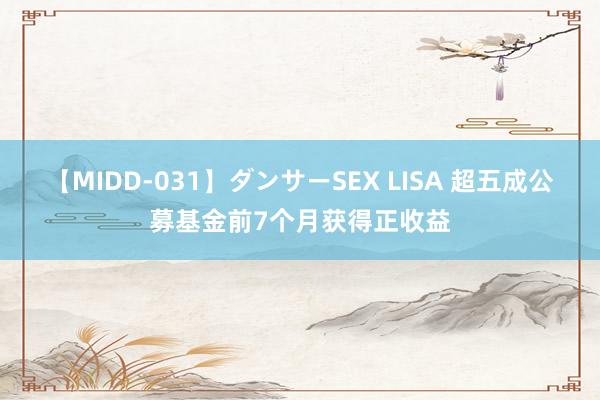 【MIDD-031】ダンサーSEX LISA 超五成公募基金前7个月获得正收益