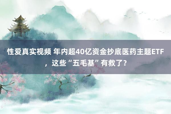 性爱真实视频 年内超40亿资金抄底医药主题ETF，这些“五毛基”有救了？