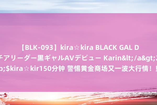 【BLK-093】kira☆kira BLACK GAL DEBUT 元・有名球団チアリーダー黒ギャルAVデビュー Karin</a>2013-04-19kira☆kira&$kira☆kir150分钟 警惕黄金商场又一波大行情！好意思国GDP重磅来袭 金价大跌后怎样来往？