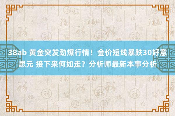 38ab 黄金突发劲爆行情！金价短线暴跌30好意思元 接下来何如走？分析师最新本事分析