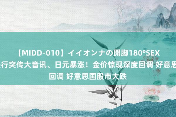 【MIDD-010】イイオンナの開脚180°SEX LISA 日本央行突传大音讯、日元暴涨！金价惊现深度回调 好意思国股市大跌