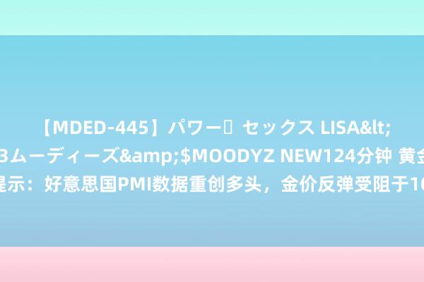 【MDED-445】パワー・セックス LISA</a>2005-08-13ムーディーズ&$MOODYZ NEW124分钟 黄金交游提示：好意思国PMI数据重创多头，金价反弹受阻于10日均线，好意思国GDP数据重磅来袭