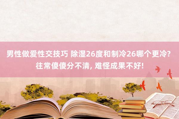 男性做爱性交技巧 除湿26度和制冷26哪个更冷? 往常傻傻分不清， 难怪成果不好!