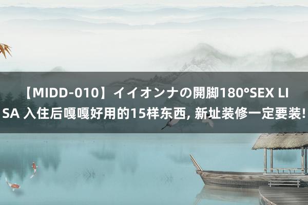 【MIDD-010】イイオンナの開脚180°SEX LISA 入住后嘎嘎好用的15样东西， 新址装修一定要装!