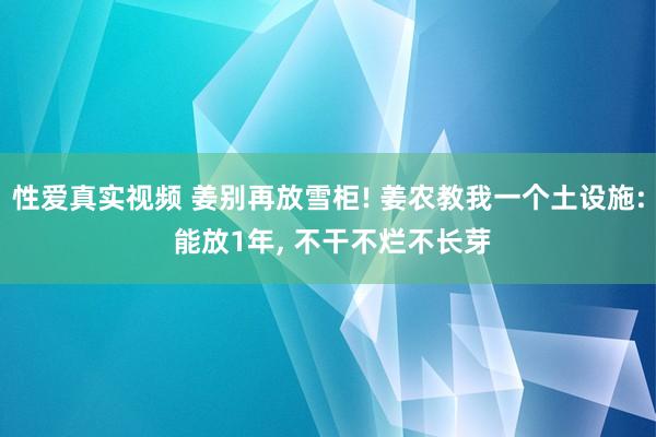 性爱真实视频 姜别再放雪柜! 姜农教我一个土设施: 能放1年， 不干不烂不长芽