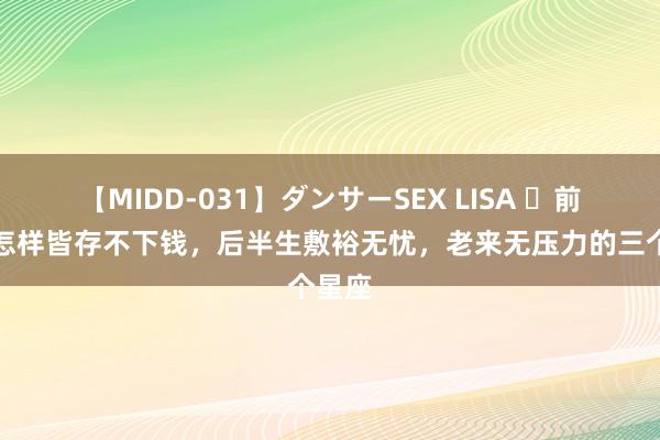 【MIDD-031】ダンサーSEX LISA ​前半生怎样皆存不下钱，后半生敷裕无忧，老来无压力的三个星座