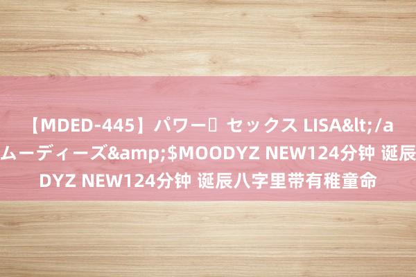 【MDED-445】パワー・セックス LISA</a>2005-08-13ムーディーズ&$MOODYZ NEW124分钟 诞辰八字里带有稚童命