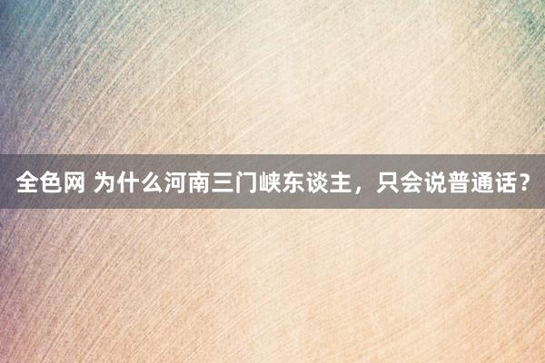 全色网 为什么河南三门峡东谈主，只会说普通话？