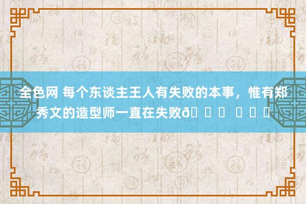 全色网 每个东谈主王人有失败的本事，惟有郑秀文的造型师一直在失败? ​​​