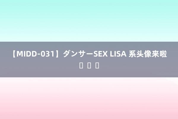 【MIDD-031】ダンサーSEX LISA 系头像来啦 ​​​