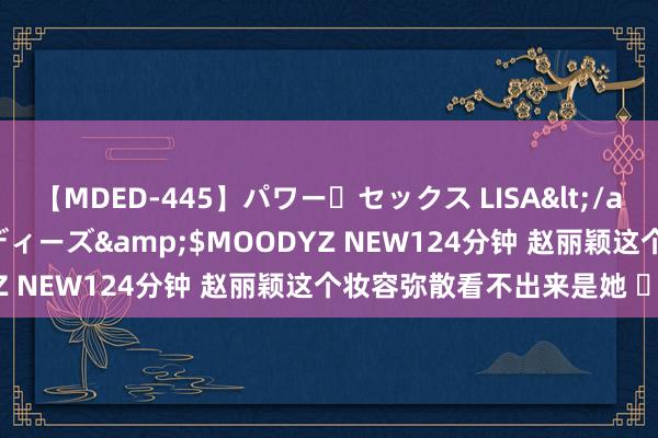 【MDED-445】パワー・セックス LISA</a>2005-08-13ムーディーズ&$MOODYZ NEW124分钟 赵丽颖这个妆容弥散看不出来是她 ​​​