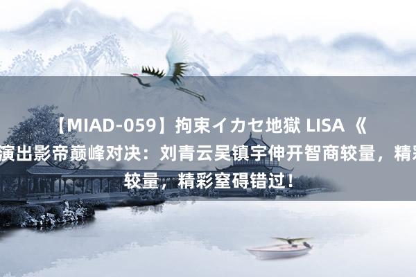 【MIAD-059】拘束イカセ地獄 LISA 《谈判民众》演出影帝巅峰对决：刘青云吴镇宇伸开智商较量，精彩窒碍错过！