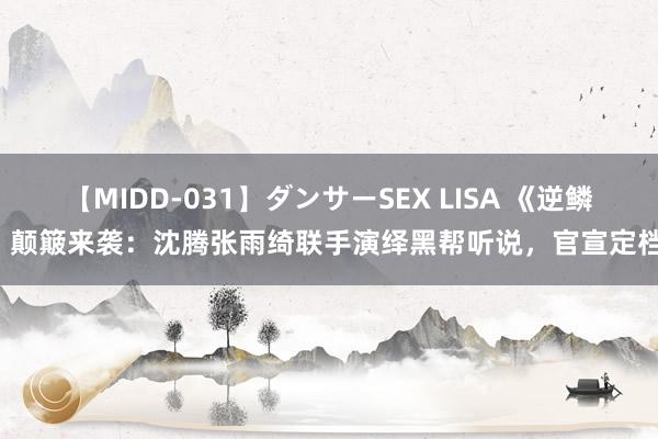 【MIDD-031】ダンサーSEX LISA 《逆鳞》颠簸来袭：沈腾张雨绮联手演绎黑帮听说，官宣定档！