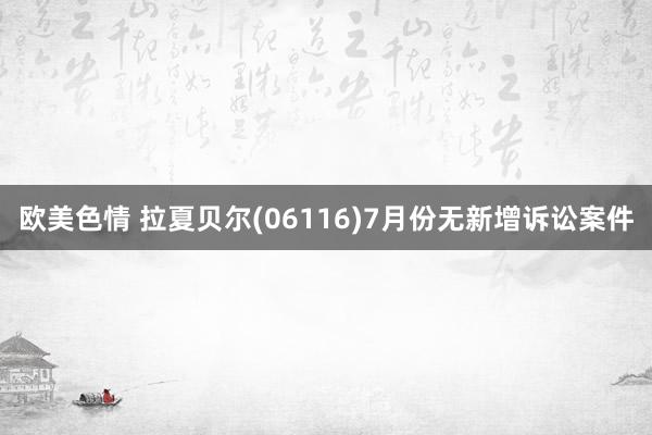 欧美色情 拉夏贝尔(06116)7月份无新增诉讼案件