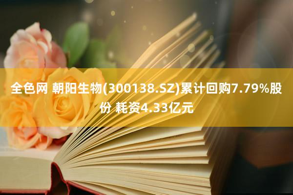 全色网 朝阳生物(300138.SZ)累计回购7.79%股份 耗资4.33亿元