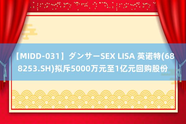 【MIDD-031】ダンサーSEX LISA 英诺特(688253.SH)拟斥5000万元至1亿元回购股份