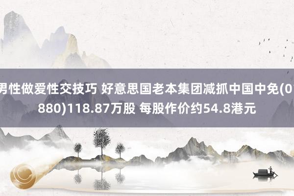 男性做爱性交技巧 好意思国老本集团减抓中国中免(01880)118.87万股 每股作价约54.8港元