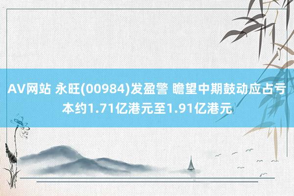 AV网站 永旺(00984)发盈警 瞻望中期鼓动应占亏本约1.71亿港元至1.91亿港元