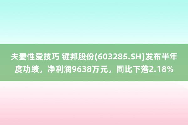 夫妻性爱技巧 键邦股份(603285.SH)发布半年度功绩，净利润9638万元，同比下落2.18%