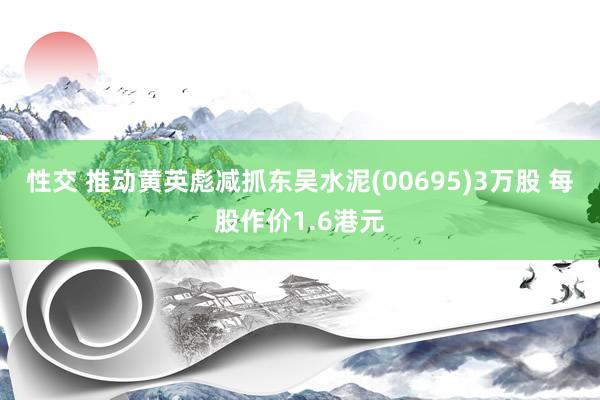 性交 推动黄英彪减抓东吴水泥(00695)3万股 每股作价1.6港元