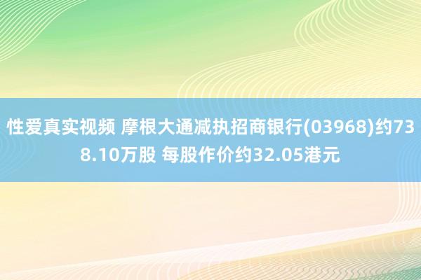 性爱真实视频 摩根大通减执招商银行(03968)约738.10万股 每股作价约32.05港元