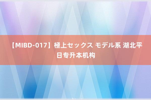 【MIBD-017】極上セックス モデル系 湖北平日专升本机构