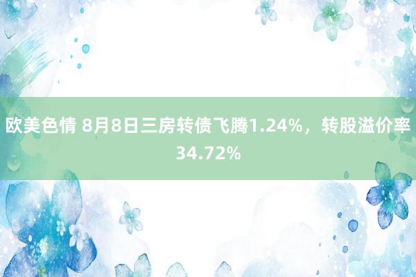 欧美色情 8月8日三房转债飞腾1.24%，转股溢价率34.72%