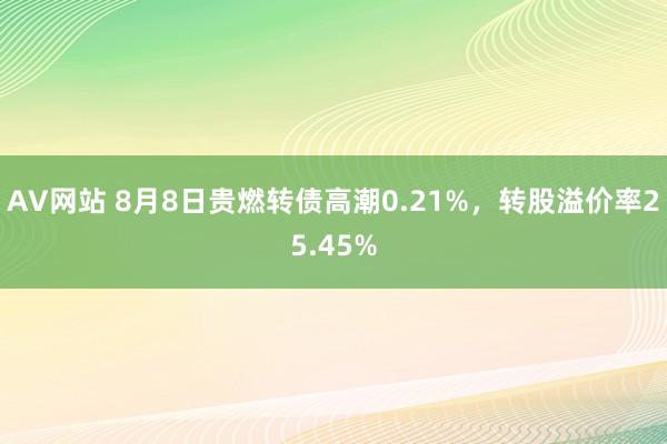 AV网站 8月8日贵燃转债高潮0.21%，转股溢价率25.45%