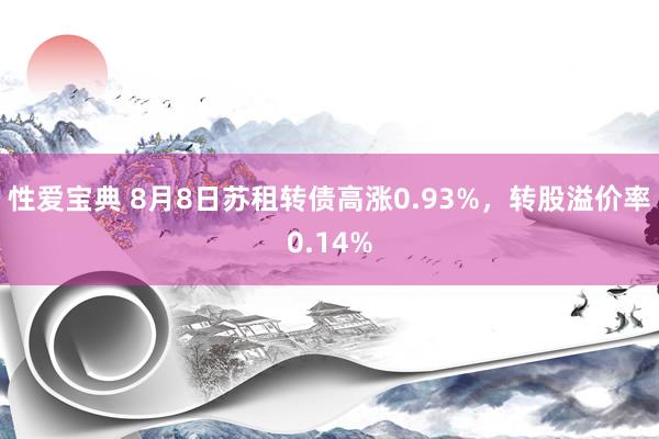 性爱宝典 8月8日苏租转债高涨0.93%，转股溢价率0.14%