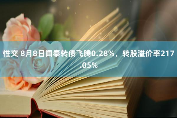 性交 8月8日闻泰转债飞腾0.28%，转股溢价率217.05%