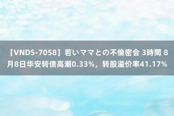 【VNDS-7058】若いママとの不倫密会 3時間 8月8日华安转债高潮0.33%，转股溢价率41.17%