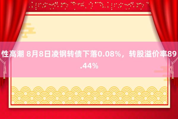 性高潮 8月8日凌钢转债下落0.08%，转股溢价率89.44%