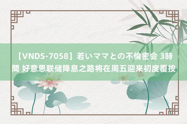 【VNDS-7058】若いママとの不倫密会 3時間 好意思联储降息之路将在周五迎来初度覆按