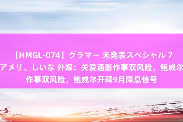 【HMGL-074】グラマー 未発表スペシャル 7 ゆず、MARIA、アメリ、しいな 外媒：关爱通胀作事双风险，鲍威尔开释9月降息信号