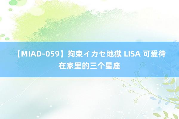 【MIAD-059】拘束イカセ地獄 LISA 可爱待在家里的三个星座