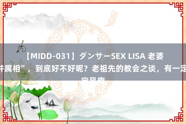 【MIDD-031】ダンサーSEX LISA 老婆“合并属相”，到底好不好呢？老祖先的教会之谈，有一定风趣