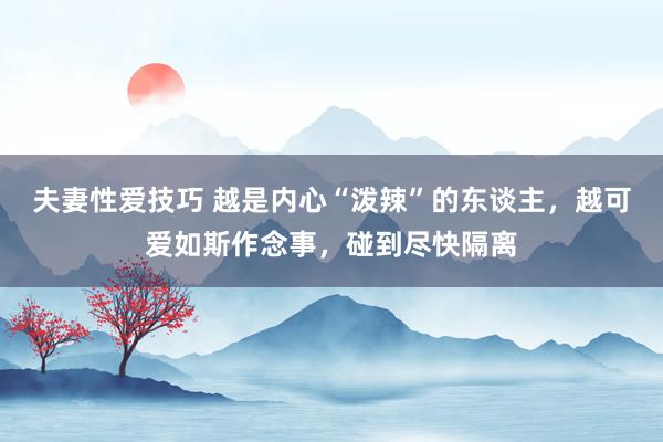 夫妻性爱技巧 越是内心“泼辣”的东谈主，越可爱如斯作念事，碰到尽快隔离