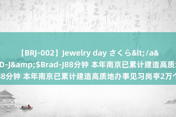 【BRJ-002】Jewelry day さくら</a>2009-09-04BRAD-J&$Brad-J88分钟 本年南京已累计建造高质地办事见习岗亭2万个