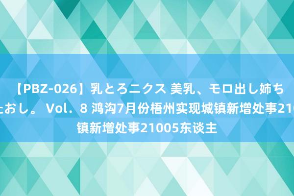 【PBZ-026】乳とろニクス 美乳、モロ出し姉ちゃん揉みたおし。 Vol．8 鸿沟7月份梧州实现城镇新增处事21005东谈主