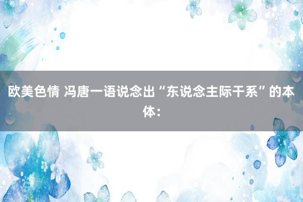 欧美色情 冯唐一语说念出“东说念主际干系”的本体：