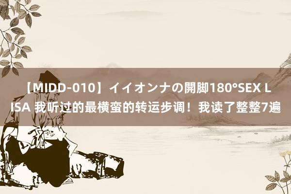 【MIDD-010】イイオンナの開脚180°SEX LISA 我听过的最横蛮的转运步调！我读了整整7遍